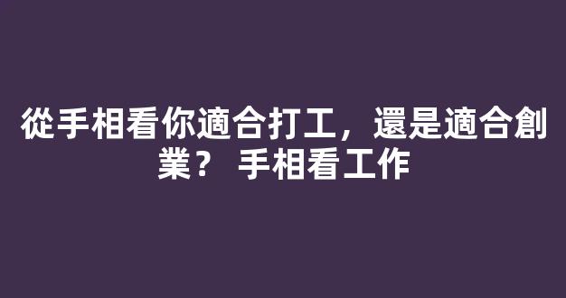從手相看你適合打工，還是適合創業？ 手相看工作